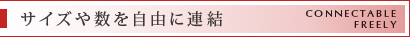 サイズや数を自由に連結 | CONNECTABLE
FREELY